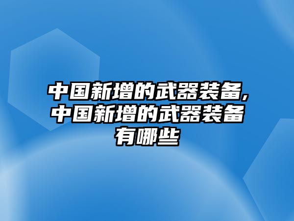 中國新增的武器裝備,中國新增的武器裝備有哪些