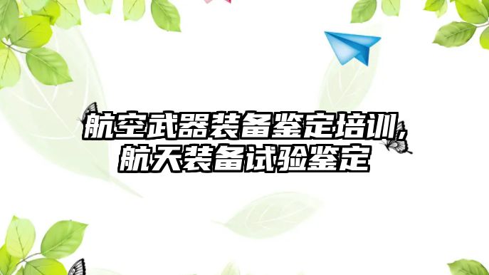 航空武器裝備鑒定培訓,航天裝備試驗鑒定