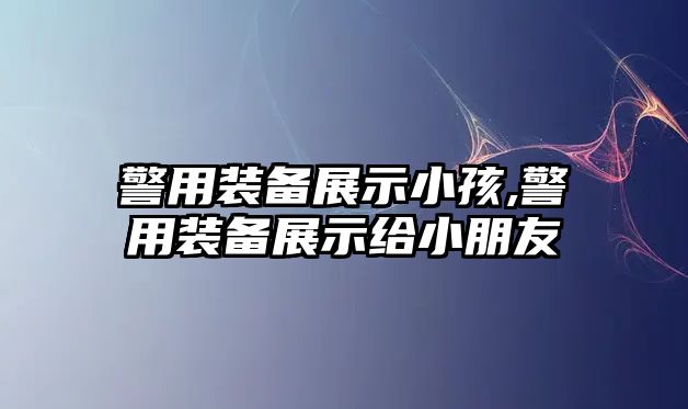 警用裝備展示小孩,警用裝備展示給小朋友