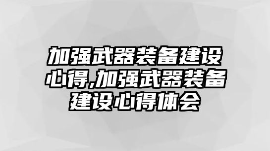 加強(qiáng)武器裝備建設(shè)心得,加強(qiáng)武器裝備建設(shè)心得體會