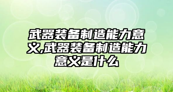 武器裝備制造能力意義,武器裝備制造能力意義是什么