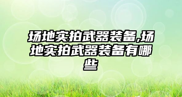 場地實拍武器裝備,場地實拍武器裝備有哪些