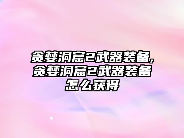 貪婪洞窟2武器裝備,貪婪洞窟2武器裝備怎么獲得