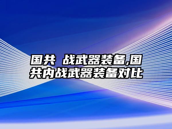 國共內戰武器裝備,國共內戰武器裝備對比