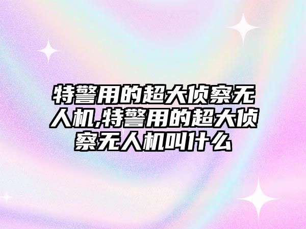 特警用的超大偵察無人機,特警用的超大偵察無人機叫什么