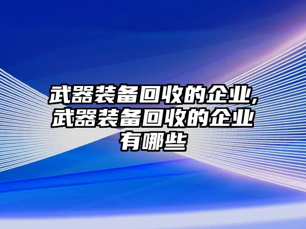 武器裝備回收的企業,武器裝備回收的企業有哪些