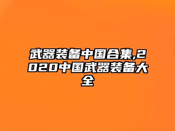 武器裝備中國(guó)合集,2020中國(guó)武器裝備大全