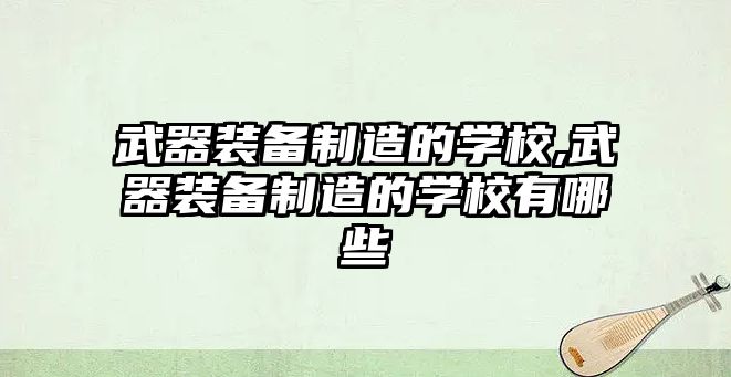 武器裝備制造的學校,武器裝備制造的學校有哪些