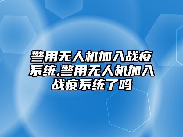 警用無人機加入戰(zhàn)疫系統(tǒng),警用無人機加入戰(zhàn)疫系統(tǒng)了嗎