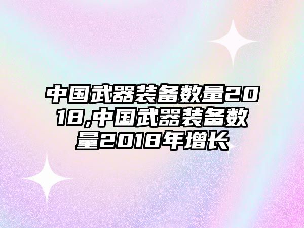 中國(guó)武器裝備數(shù)量2018,中國(guó)武器裝備數(shù)量2018年增長(zhǎng)