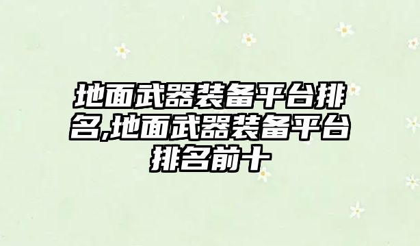 地面武器裝備平臺排名,地面武器裝備平臺排名前十