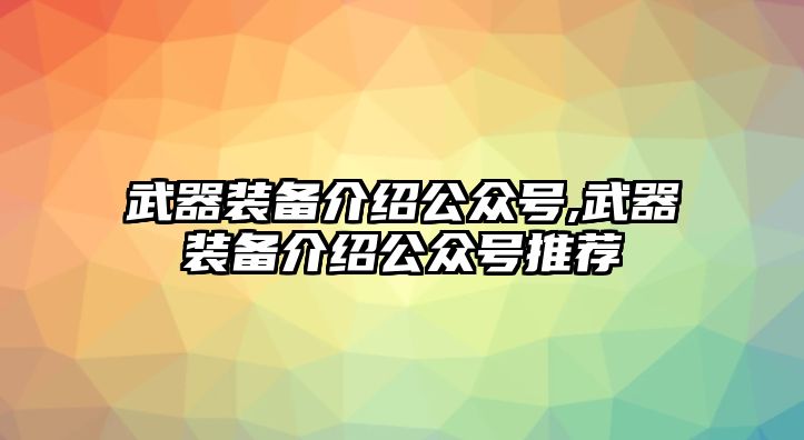 武器裝備介紹公眾號(hào),武器裝備介紹公眾號(hào)推薦