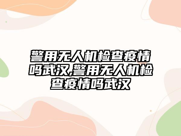 警用無人機檢查疫情嗎武漢,警用無人機檢查疫情嗎武漢