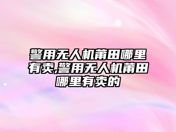 警用無人機(jī)莆田哪里有賣,警用無人機(jī)莆田哪里有賣的