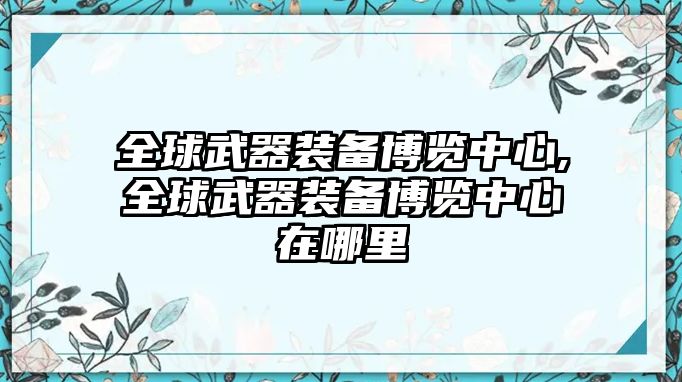 全球武器裝備博覽中心,全球武器裝備博覽中心在哪里