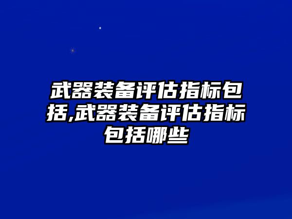 武器裝備評估指標包括,武器裝備評估指標包括哪些