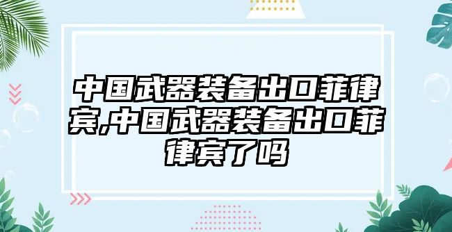 中國武器裝備出口菲律賓,中國武器裝備出口菲律賓了嗎