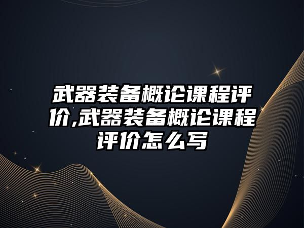 武器裝備概論課程評價,武器裝備概論課程評價怎么寫