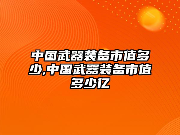 中國武器裝備市值多少,中國武器裝備市值多少億