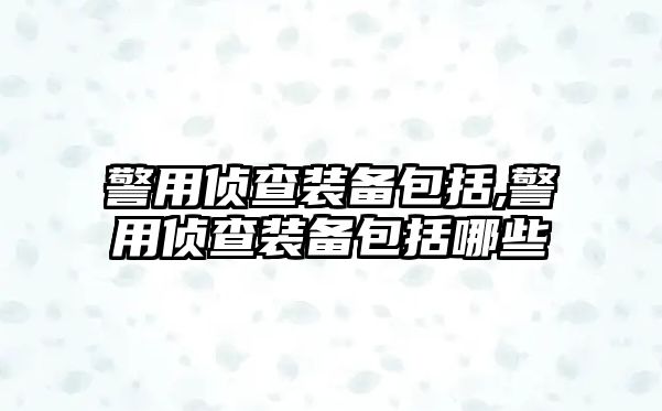 警用偵查裝備包括,警用偵查裝備包括哪些