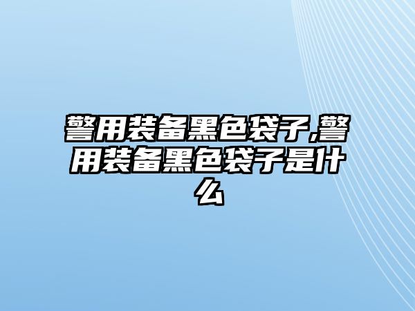 警用裝備黑色袋子,警用裝備黑色袋子是什么