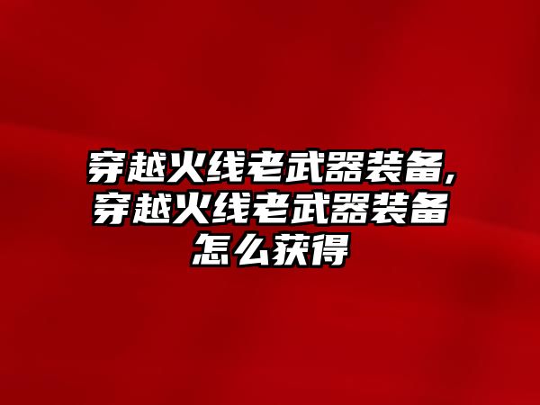 穿越火線老武器裝備,穿越火線老武器裝備怎么獲得