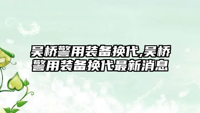 吳橋警用裝備換代,吳橋警用裝備換代最新消息