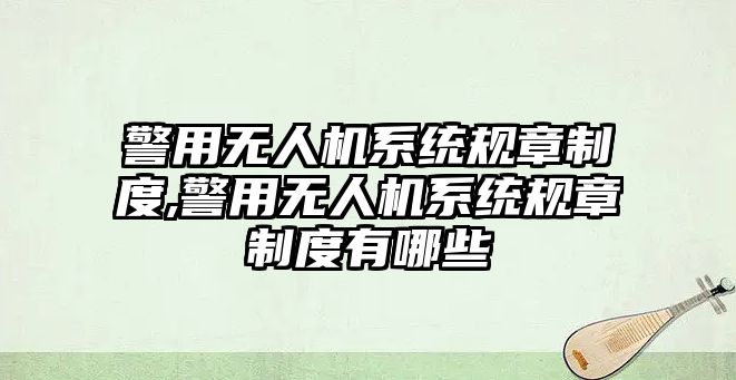 警用無人機系統規章制度,警用無人機系統規章制度有哪些