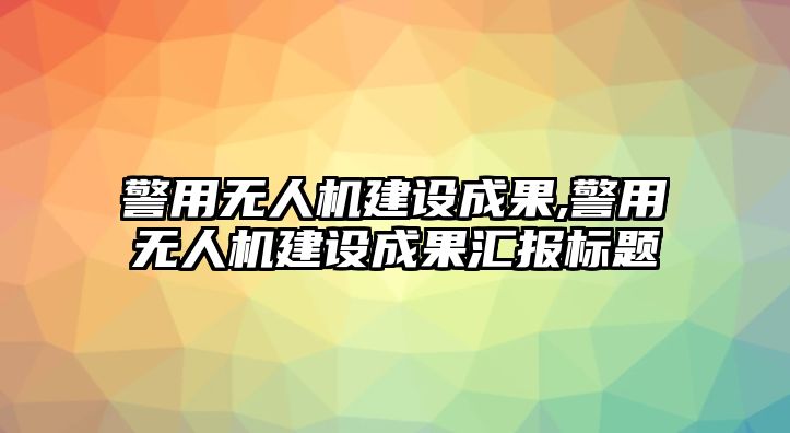 警用無人機建設成果,警用無人機建設成果匯報標題