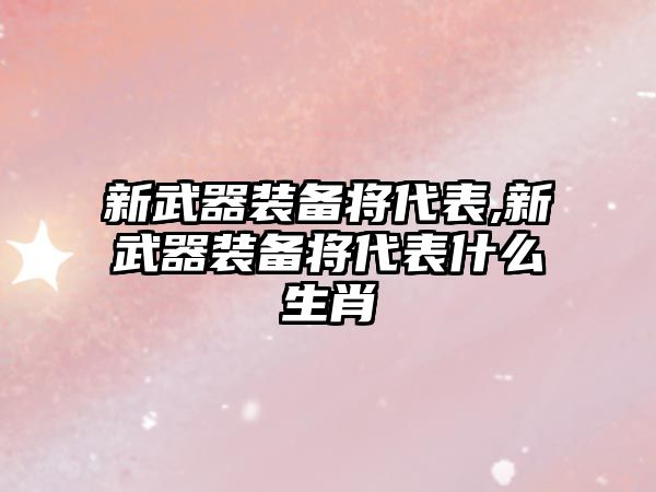 新武器裝備將代表,新武器裝備將代表什么生肖