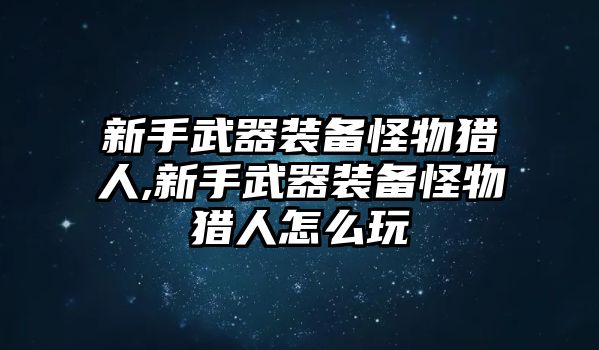 新手武器裝備怪物獵人,新手武器裝備怪物獵人怎么玩