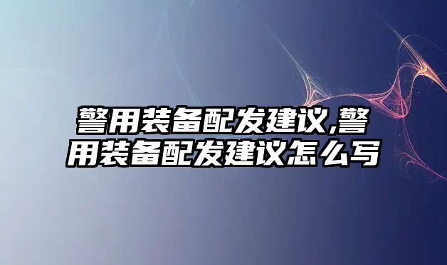 警用裝備配發建議,警用裝備配發建議怎么寫