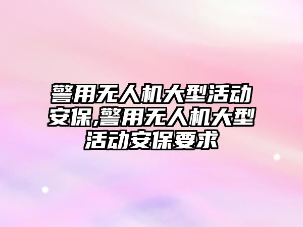 警用無人機大型活動安保,警用無人機大型活動安保要求