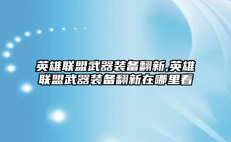 英雄聯盟武器裝備翻新,英雄聯盟武器裝備翻新在哪里看