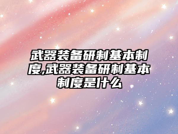 武器裝備研制基本制度,武器裝備研制基本制度是什么