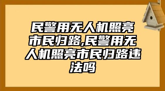 民警用無(wú)人機(jī)照亮市民歸路,民警用無(wú)人機(jī)照亮市民歸路違法嗎