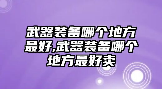 武器裝備哪個(gè)地方最好,武器裝備哪個(gè)地方最好賣(mài)