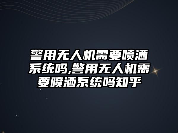 警用無人機需要噴灑系統嗎,警用無人機需要噴灑系統嗎知乎