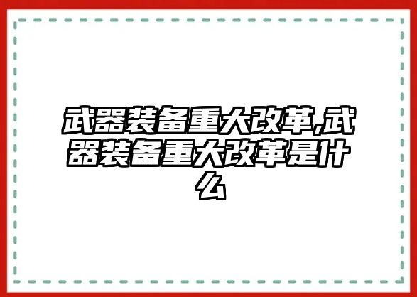 武器裝備重大改革,武器裝備重大改革是什么