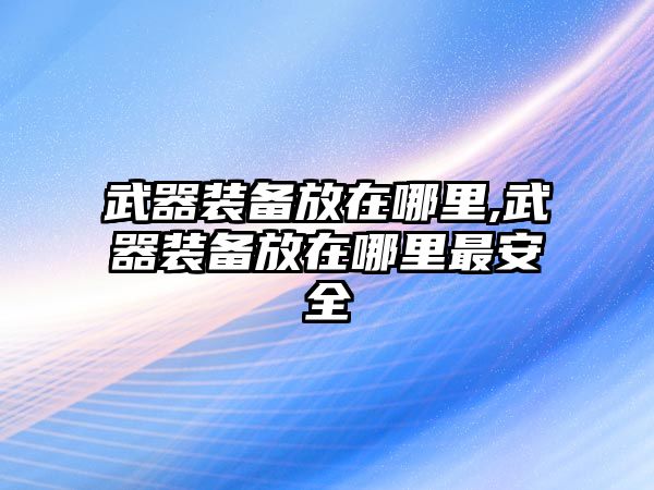 武器裝備放在哪里,武器裝備放在哪里最安全