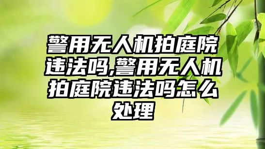 警用無人機拍庭院違法嗎,警用無人機拍庭院違法嗎怎么處理