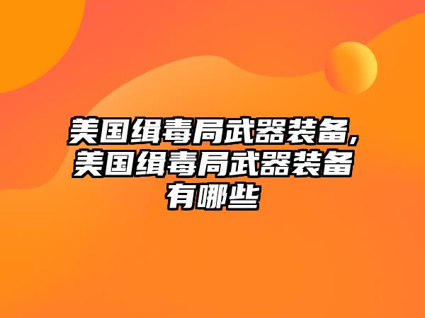 美國緝毒局武器裝備,美國緝毒局武器裝備有哪些