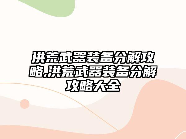 洪荒武器裝備分解攻略,洪荒武器裝備分解攻略大全