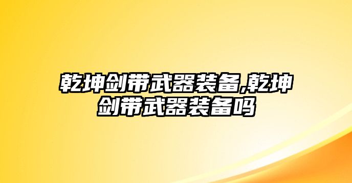 乾坤劍帶武器裝備,乾坤劍帶武器裝備嗎