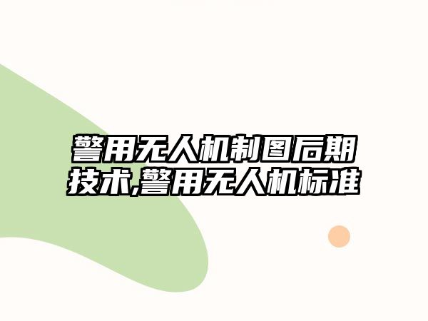 警用無(wú)人機(jī)制圖后期技術(shù),警用無(wú)人機(jī)標(biāo)準(zhǔn)