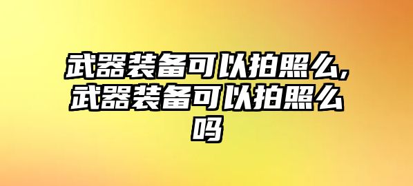 武器裝備可以拍照么,武器裝備可以拍照么嗎