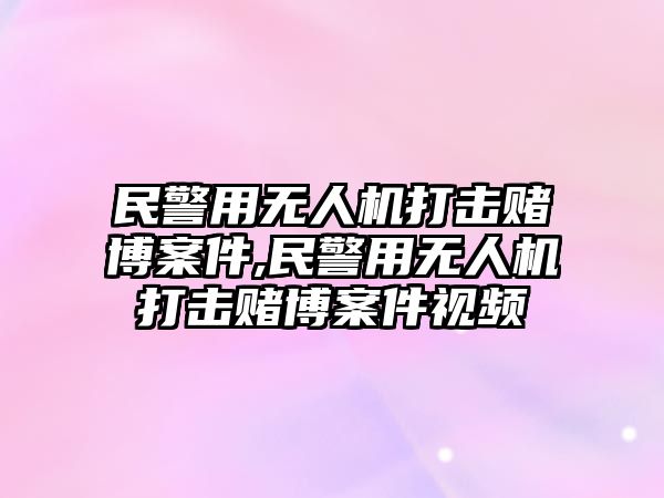 民警用無人機打擊賭博案件,民警用無人機打擊賭博案件視頻