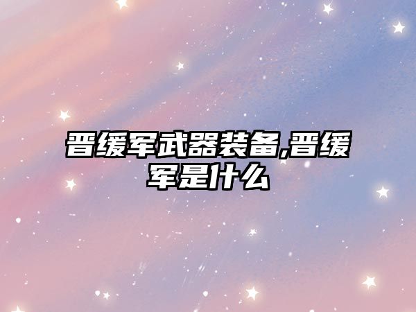 晉緩軍武器裝備,晉緩軍是什么