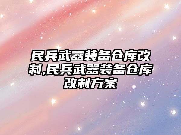 民兵武器裝備倉庫改制,民兵武器裝備倉庫改制方案