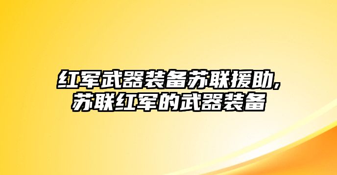 紅軍武器裝備蘇聯(lián)援助,蘇聯(lián)紅軍的武器裝備